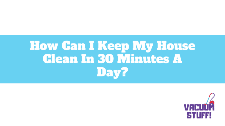 How Can I Keep My House Clean In 30 Minutes A Day?