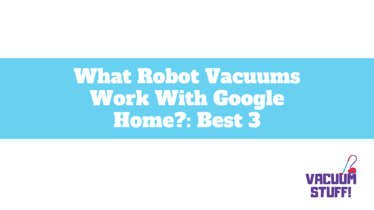 What Robot Vacuums Work With Google Home?: Best 3